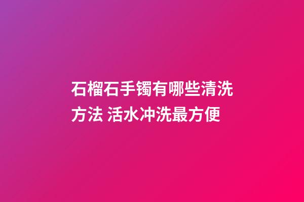 石榴石手镯有哪些清洗方法 活水冲洗最方便